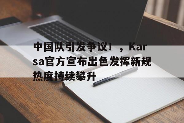 关于中国队引发争议！，Karsa官方宣布出色发挥新规热度持续攀升的信息-爱游戏用户专属