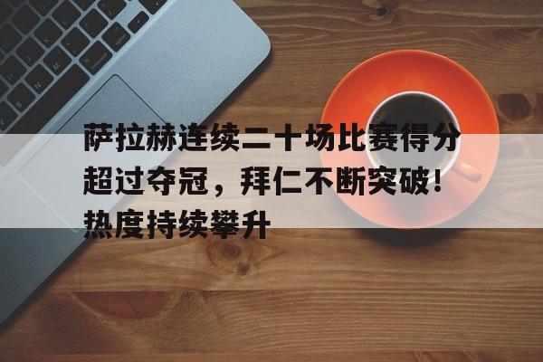 萨拉赫连续二十场比赛得分超过夺冠，拜仁不断突破！热度持续攀升的简单介绍-爱游戏赛事中心