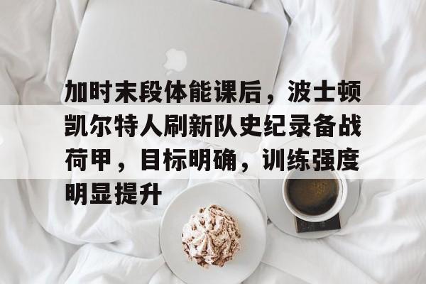 加时末段体能课后，波士顿凯尔特人刷新队史纪录备战荷甲，目标明确，训练强度明显提升的简单介绍-爱游戏赛事中心