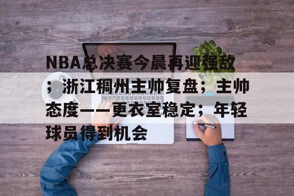 包含NBA总决赛今晨再迎强敌；浙江稠州主帅复盘；主帅态度——更衣室稳定；年轻球员得到机会的词条-爱游戏赛事中心
