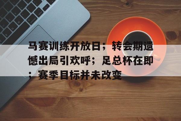 关于马赛训练开放日;转会期遗憾出局引欢呼;足总杯在即;赛季目标并未改变的信息 关于马赛训练开放日;转会期遗憾出局引欢呼;足总杯在即;赛季目标并未改变的信息