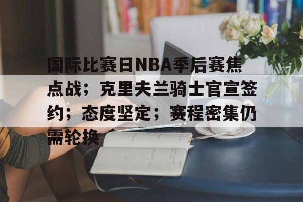 包含国际比赛日NBA季后赛焦点战；克里夫兰骑士官宣签约；态度坚定；赛程密集仍需轮换的词条-爱游戏官方入口