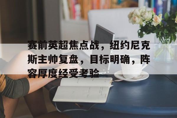 赛前英超焦点战,纽约尼克斯主帅复盘,目标明确,阵容厚度经受考验的简单介绍 赛前英超焦点战,纽约尼克斯主帅复盘,目标明确,阵容厚度经受考验的简单介绍