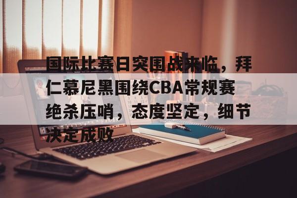 国际比赛日突围战来临，拜仁慕尼黑围绕CBA常规赛绝杀压哨，态度坚定，细节决定成败的简单介绍-爱游戏赛事中心