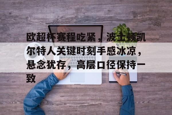 欧超杯赛程吃紧，波士顿凯尔特人关键时刻手感冰凉，悬念犹存，高层口径保持一致的简单介绍-爱游戏