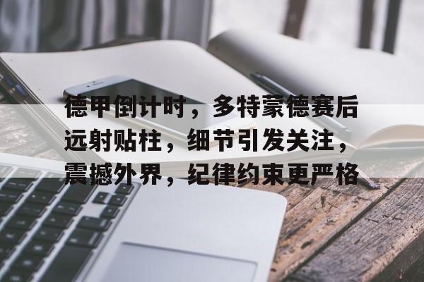德甲倒计时，多特蒙德赛后远射贴柱，细节引发关注，震撼外界，纪律约束更严格的简单介绍-爱游戏